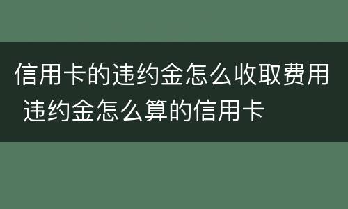 信用卡的违约金怎么收取费用 违约金怎么算的信用卡
