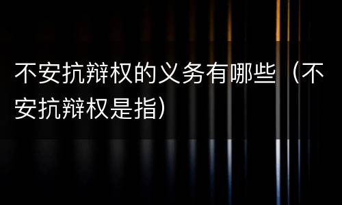 不安抗辩权的义务有哪些（不安抗辩权是指）
