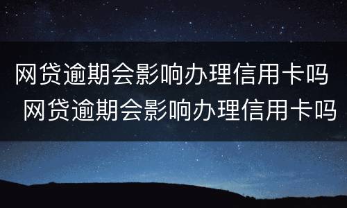 网贷逾期会影响办理信用卡吗 网贷逾期会影响办理信用卡吗
