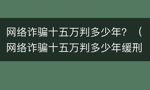 网络诈骗十五万判多少年？（网络诈骗十五万判多少年缓刑）