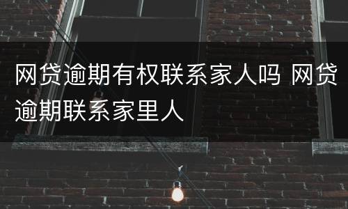 网贷逾期有权联系家人吗 网贷逾期联系家里人