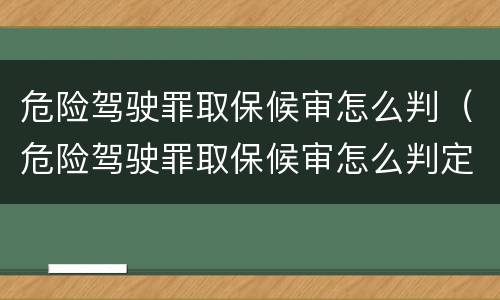 危险驾驶罪取保候审怎么判（危险驾驶罪取保候审怎么判定）