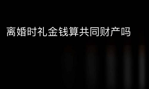 离婚时礼金钱算共同财产吗