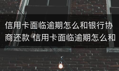 信用卡面临逾期怎么和银行协商还款 信用卡面临逾期怎么和银行协商还款呢