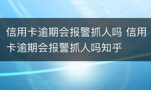 信用卡逾期会报警抓人吗 信用卡逾期会报警抓人吗知乎