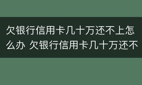 欠银行信用卡几十万还不上怎么办 欠银行信用卡几十万还不上怎么办呢