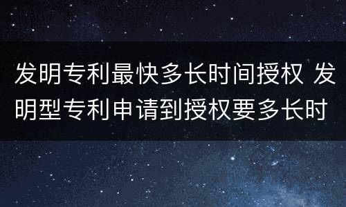 发明专利最快多长时间授权 发明型专利申请到授权要多长时间