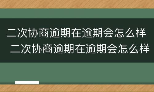 二次协商逾期在逾期会怎么样 二次协商逾期在逾期会怎么样吗