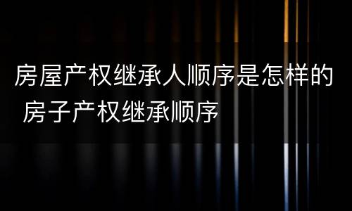 房屋产权继承人顺序是怎样的 房子产权继承顺序