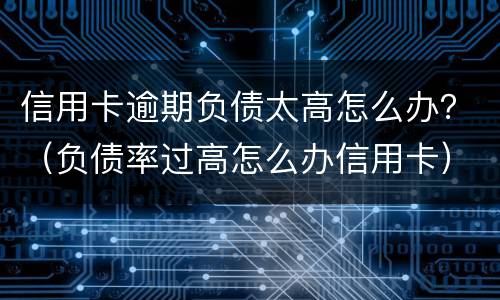 信用卡逾期负债太高怎么办？（负债率过高怎么办信用卡）