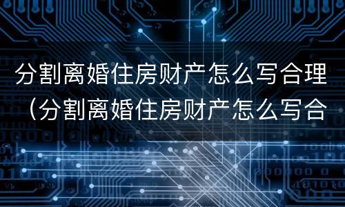 分割离婚住房财产怎么写合理（分割离婚住房财产怎么写合理）