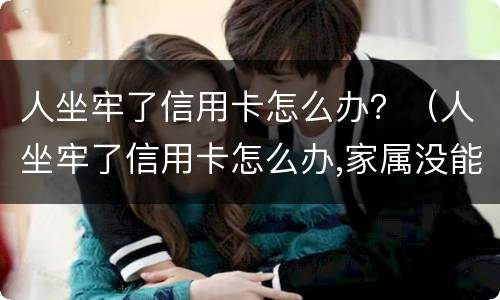 人坐牢了信用卡怎么办？（人坐牢了信用卡怎么办,家属没能力处理怎么办）