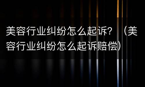 美容行业纠纷怎么起诉？（美容行业纠纷怎么起诉赔偿）