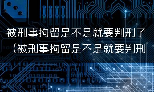 被刑事拘留是不是就要判刑了（被刑事拘留是不是就要判刑了呢）