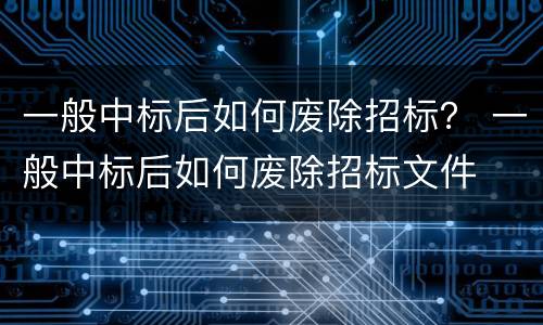 一般中标后如何废除招标？ 一般中标后如何废除招标文件