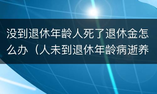 没到退休年龄人死了退休金怎么办（人未到退休年龄病逝养老金怎么办）