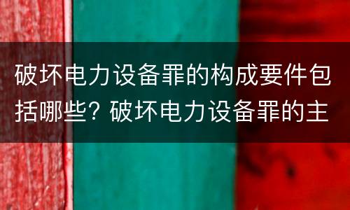 破坏电力设备罪的构成要件包括哪些? 破坏电力设备罪的主体