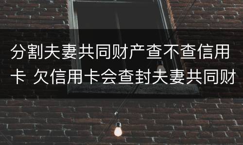 分割夫妻共同财产查不查信用卡 欠信用卡会查封夫妻共同财产房子吗