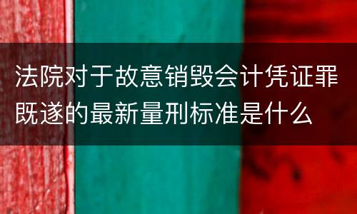 法院对于故意销毁会计凭证罪既遂的最新量刑标准是什么