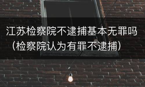 江苏检察院不逮捕基本无罪吗（检察院认为有罪不逮捕）