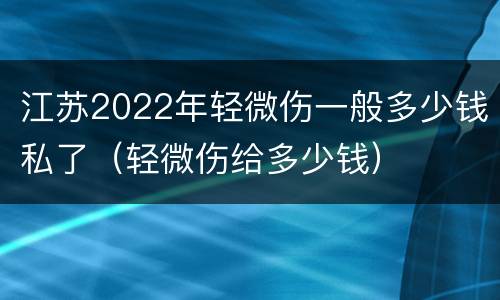 江苏2022年轻微伤一般多少钱私了（轻微伤给多少钱）