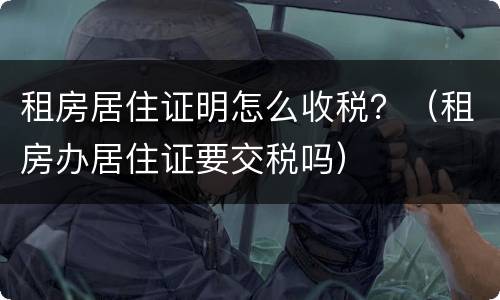 租房居住证明怎么收税？（租房办居住证要交税吗）