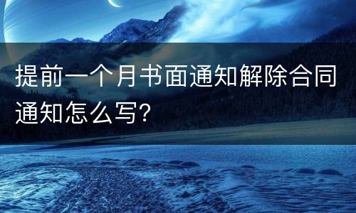 提前一个月书面通知解除合同通知怎么写？
