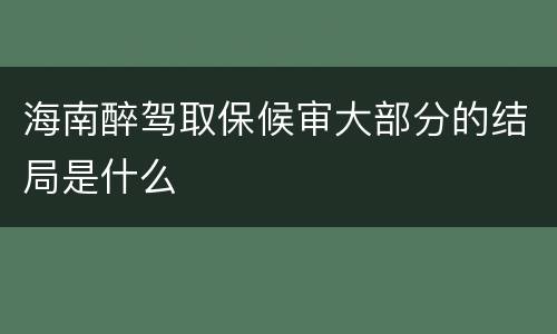 海南醉驾取保候审大部分的结局是什么