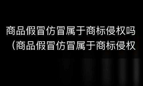 商品假冒仿冒属于商标侵权吗（商品假冒仿冒属于商标侵权吗怎么处罚）