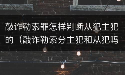 敲诈勒索罪怎样判断从犯主犯的（敲诈勒索分主犯和从犯吗?）