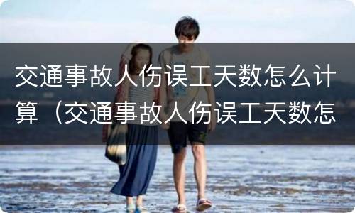 交通事故人伤误工天数怎么计算（交通事故人伤误工天数怎么计算出来的）