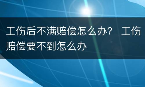 工伤后不满赔偿怎么办？ 工伤赔偿要不到怎么办