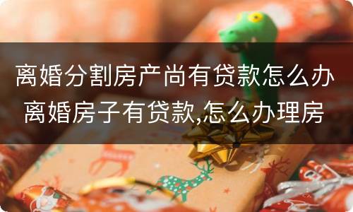 离婚分割房产尚有贷款怎么办 离婚房子有贷款,怎么办理房产析产