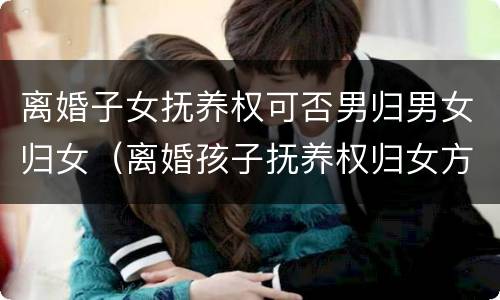 离婚子女抚养权可否男归男女归女（离婚孩子抚养权归女方,可以继承）