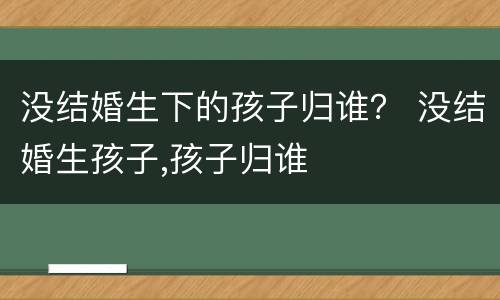 没结婚生下的孩子归谁？ 没结婚生孩子,孩子归谁