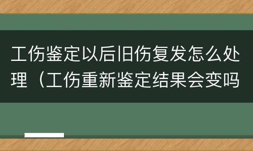 工伤鉴定以后旧伤复发怎么处理（工伤重新鉴定结果会变吗）