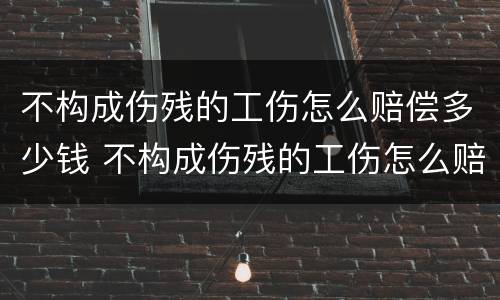 不构成伤残的工伤怎么赔偿多少钱 不构成伤残的工伤怎么赔偿多少钱呢