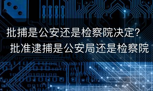 批捕是公安还是检察院决定？ 批准逮捕是公安局还是检察院