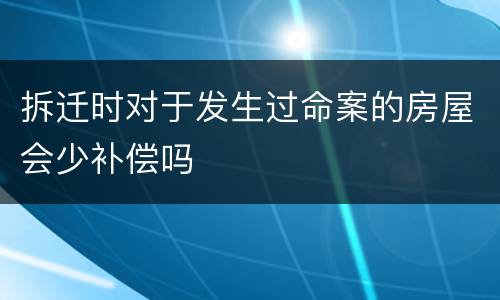 拆迁时对于发生过命案的房屋会少补偿吗