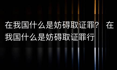 在我国什么是妨碍取证罪？ 在我国什么是妨碍取证罪行