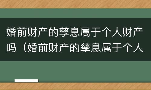婚前财产的孳息属于个人财产吗（婚前财产的孳息属于个人财产吗知乎）