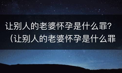 让别人的老婆怀孕是什么罪？（让别人的老婆怀孕是什么罪行）