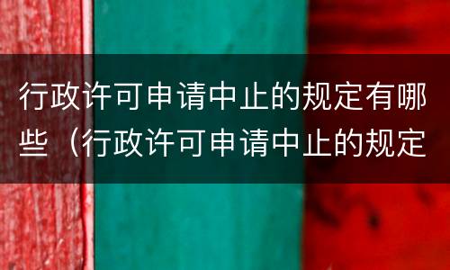 行政许可申请中止的规定有哪些（行政许可申请中止的规定有哪些条件）