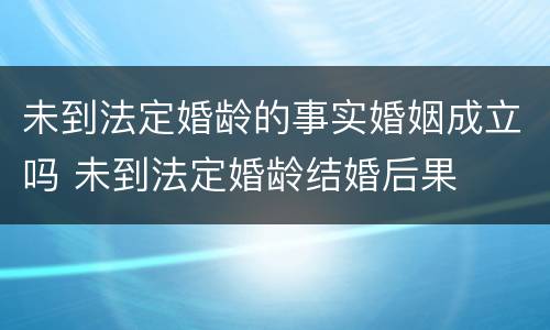 未到法定婚龄的事实婚姻成立吗 未到法定婚龄结婚后果