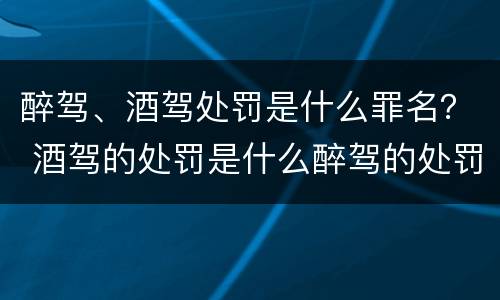 醉驾、酒驾处罚是什么罪名？ 酒驾的处罚是什么醉驾的处罚是什么