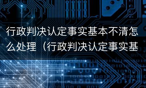 行政判决认定事实基本不清怎么处理（行政判决认定事实基本不清怎么处理呢）