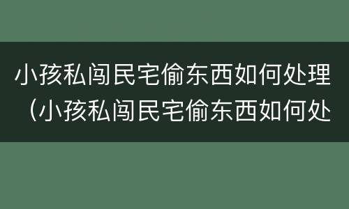小孩私闯民宅偷东西如何处理（小孩私闯民宅偷东西如何处理好）
