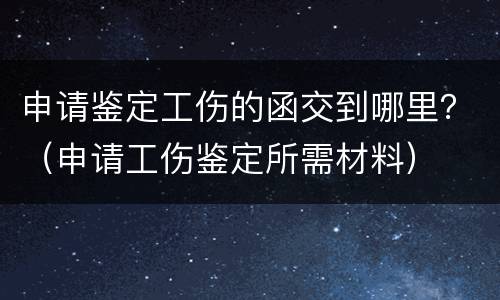 申请鉴定工伤的函交到哪里？（申请工伤鉴定所需材料）