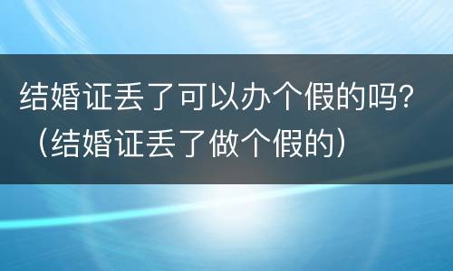 结婚证丢了可以办个假的吗？（结婚证丢了做个假的）