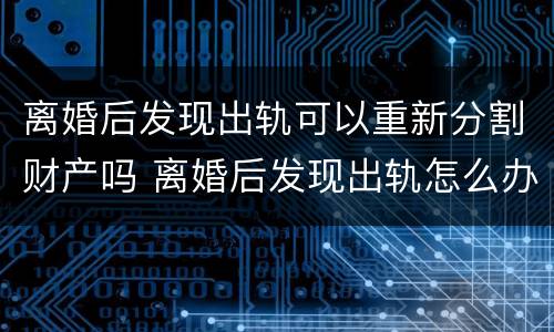 离婚后发现出轨可以重新分割财产吗 离婚后发现出轨怎么办
